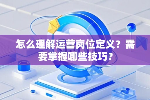 怎么理解运营岗位定义？需要掌握哪些技巧？